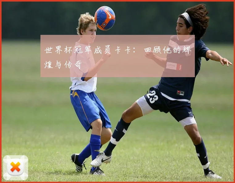 世界杯冠军成员卡卡：回顾他的辉煌与传奇