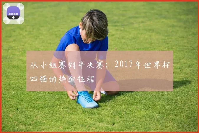 从小组赛到半决赛：2017年世界杯四强的热血征程
