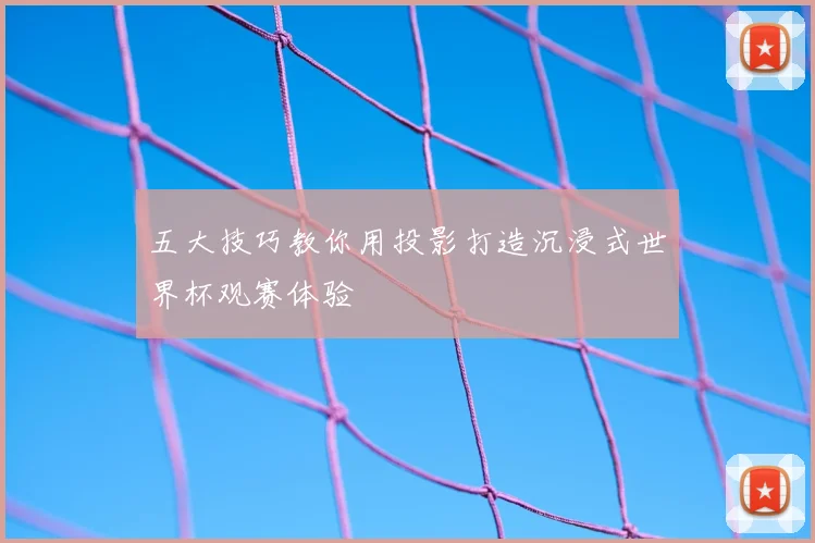 五大技巧教你用投影打造沉浸式世界杯观赛体验